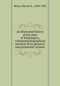 An illustrated history of the state of Washington, containing biographical mention of its pioneers and prominent citizens