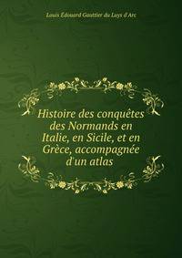 Histoire des conqu?tes des Normands en Italie, en Sicile, et en Gr?ce, accompagn?e d'un atlas .