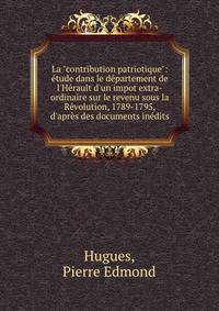 La "contribution patriotique": ?tude dans le d?partement de l'H?rault d'un impot extra-ordinaire sur le revenu sous la R?volution, 1789-1795, d'apr?s des documents in?dits