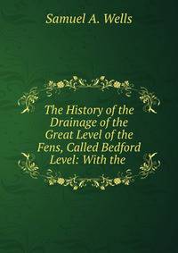The History of the Drainage of the Great Level of the Fens, Called Bedford Level: With the .