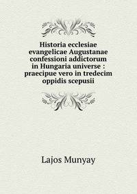 Historia ecclesiae evangelicae Augustanae confessioni addictorum in Hungaria universe : praecipue vero in tredecim oppidis scepusii