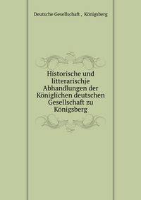 Historische und litterarischje Abhandlungen der Koniglichen deutschen Gesellschaft zu Konigsberg
