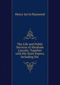 The Life and Public Services of Abraham Lincoln: Together with His State Papers, Including His .