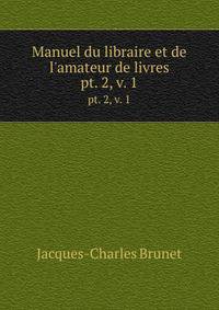 Manuel du libraire et de l`amateur de livres. pt. 2, v. 1