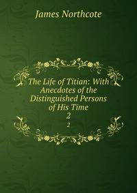 The Life of Titian: With Anecdotes of the Distinguished Persons of His Time. 2
