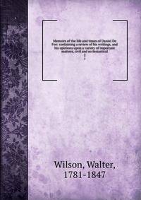 Memoirs of the life and times of Daniel De Foe: containing a review of his writings, and his opinions upon a variety of important matters, civil and ecclesiastical. 2
