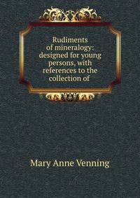Rudiments of mineralogy: designed for young persons, with references to the collection of .