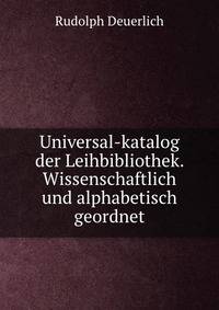 Universal-katalog der Leihbibliothek. Wissenschaftlich und alphabetisch geordnet