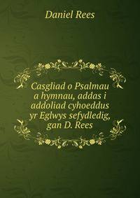 Casgliad o Psalmau a hymnau, addas i addoliad cyhoeddus yr Eglwys sefydledig, gan D. Rees
