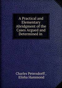 A Practical and Elementary Abridgment of the Cases Argued and Determined in .