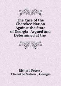 The Case of the Cherokee Nation Against the State of Georgia: Argued and Determined at the .