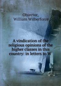 A vindication of the religious opinions of the higher classes in this country: in letters to W .