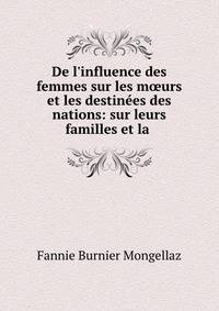 De l'influence des femmes sur les m?urs et les destin?es des nations: sur leurs familles et la .