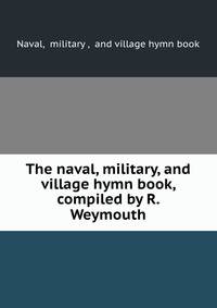 The naval, military, and village hymn book, compiled by R. Weymouth