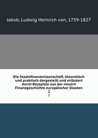 Die Staatsfinanzwissenschaft, theoretisch und praktisch dargestellt und erlutert durch Beyspiele aus der neuern Finanzgeschichte europischer Staaten. 2