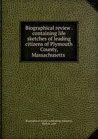 Biographical review . containing life sketches of leading citizens of Plymouth County, Massachusetts .