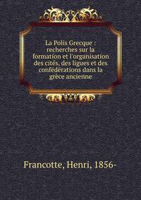 La Polis Grecque : recherches sur la formation et l'organisation des cit?s, des ligues et des conf?d?rations dans la gr?ce ancienne