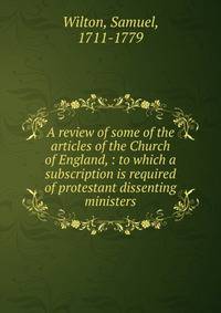 A review of some of the articles of the Church of England, : to which a subscription is required of protestant dissenting ministers.