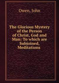 The Glorious Mystery of the Person of Christ, God and Man: To which are Subjoined, Meditations .