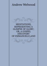 MEDITATIONS, REPRESENTING A GLIMPSE OF GLORY; OR, A GOSPEL DISCOVERY OF EMMANUELS LAND