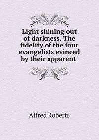 Light shining out of darkness. The fidelity of the four evangelists evinced by their apparent .