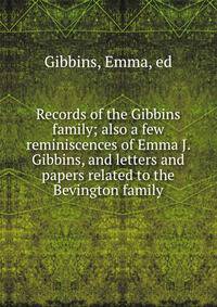Records of the Gibbins family; also a few reminiscences of Emma J. Gibbins, and letters and papers related to the Bevington family