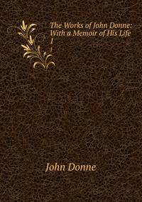 The Works of John Donne: With a Memoir of His Life. 1