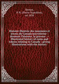 Histoire illustr?e des monnaies et jetons du Canada microforme : donnant l'histoire, la gravure . = Illustrated history of coins and tokens relating to Canada : giving illustrations with the history .