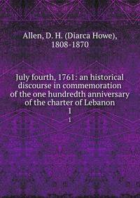 July fourth, 1761: an historical discourse in commemoration of the one hundredth anniversary of the charter of Lebanon. 1