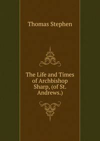 The Life and Times of Archbishop Sharp, (of St. Andrews.)