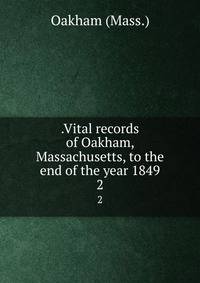 .Vital records of Oakham, Massachusetts, to the end of the year 1849. 2