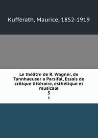 Le theatre de R. Wagner, de Tannhaeuser a Parsifal, Essais de critique litteraire, esthetique et musicale
