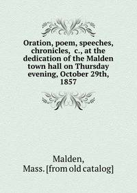 Oration, poem, speeches, chronicles, &amp;c., at the dedication of the Malden town hall on Thursday evening, October 29th, 1857