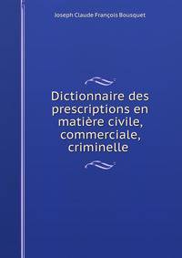 Dictionnaire des prescriptions en matiere civile, commerciale, criminelle .