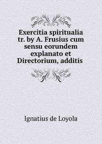 Exercitia spiritualia tr. by A. Frusius cum sensu eorundem explanato et Directorium, additis .