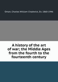 A history of the art of war; the Middle Ages from the fourth to the fourteenth century