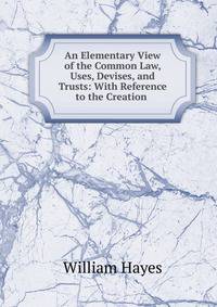 An Elementary View of the Common Law, Uses, Devises, and Trusts: With Reference to the Creation .