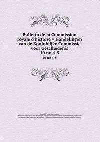Bulletin de la Commission royale d`histoire = Handelingen van de Koninklijke Commissie voor Geschiedenis. 10 no 4-5