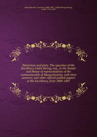 Patriotism and piety. The speeches of His Excellency Caleb Strong, esq., to the Senate and House of representatives of the commonwealth of Massachusetts; with their answers; and other official publick papers of His Excellency, from 1800-1807