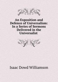 An Exposition and Defence of Universalism: In a Series of Sermons Delivered in the Universalist .