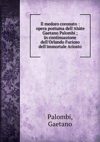 Il medoro coronato : opera postuma dell'Ab?te Gaetano Palombi ; in continuazione dell'Orlando Furioso dell'immortale Ariosto
