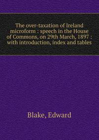 The over-taxation of Ireland microform : speech in the House of Commons, on 29th March, 1897 : with introduction, index and tables