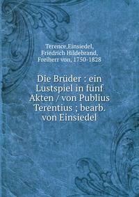 Die Bruder : ein Lustspiel in funf Akten / von Publius Terentius ; bearb. von Einsiedel