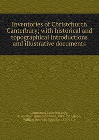 Inventories of Christchurch Canterbury; with historical and topographical introductions and illustrative documents