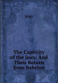 The Captivity of the Jews: And Their Return from Babylon.