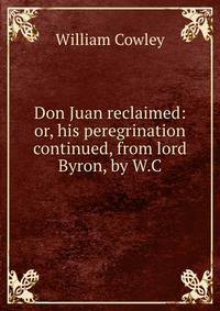Don Juan reclaimed: or, his peregrination continued, from lord Byron, by W.C.