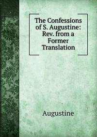 The Confessions of S. Augustine: Rev. from a Former Translation