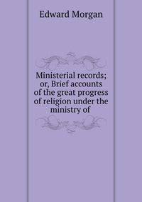 Ministerial records; or, Brief accounts of the great progress of religion under the ministry of .