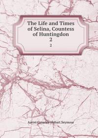The Life and Times of Selina, Countess of Huntingdon. 2