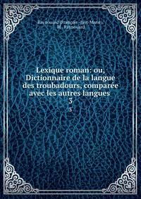 Lexique roman: ou, Dictionnaire de la langue des troubadours, compare avec les autres langues .. 3